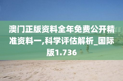 澳门正版资料全年免费公开精准资料一,科学评估解析_国际版1.736