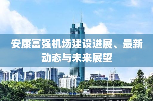 安康富强机场建设进展、最新动态与未来展望