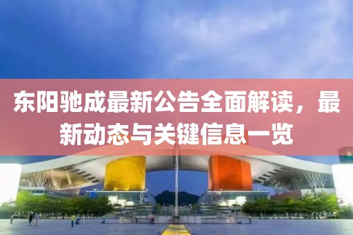 东阳驰成最新公告全面解读，最新动态与关键信息一览