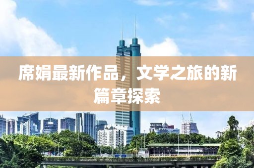 席娟最新作品，文学之旅的新篇章探索