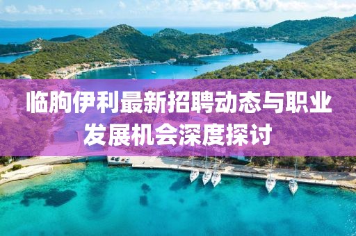 临朐伊利最新招聘动态与职业发展机会深度探讨