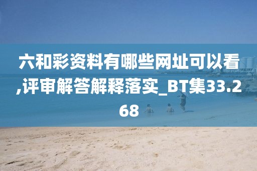 六和彩资料有哪些网址可以看,评审解答解释落实_BT集33.268