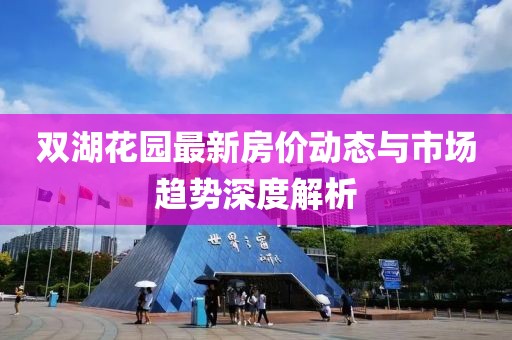 双湖花园最新房价动态与市场趋势深度解析