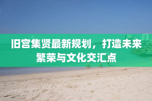 旧宫集贤最新规划，打造未来繁荣与文化交汇点
