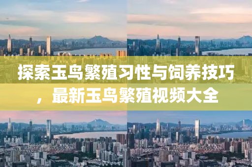探索玉鸟繁殖习性与饲养技巧，最新玉鸟繁殖视频大全