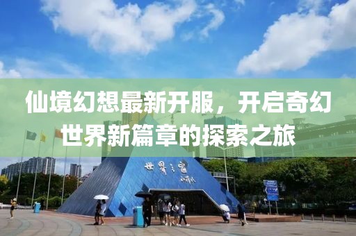 仙境幻想最新开服，开启奇幻世界新篇章的探索之旅