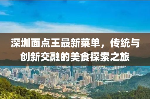 深圳面点王最新菜单，传统与创新交融的美食探索之旅