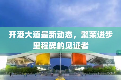 开港大道最新动态，繁荣进步里程碑的见证者