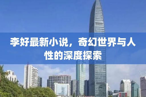李好最新小说，奇幻世界与人性的深度探索