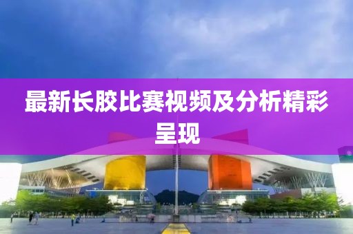 最新长胶比赛视频及分析精彩呈现