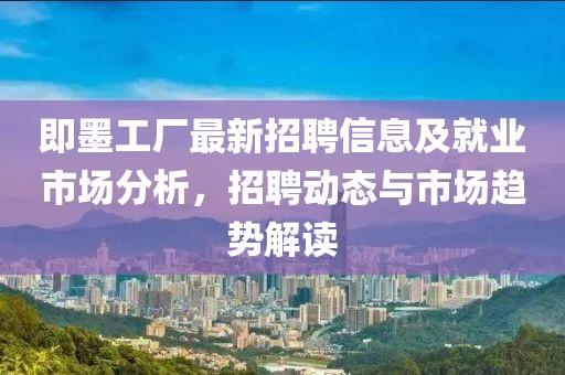 即墨工厂最新招聘信息及就业市场分析，招聘动态与市场趋势解读