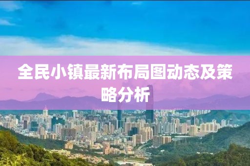 全民小镇最新布局图动态及策略分析