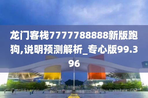 龙门客栈7777788888新版跑狗,说明预测解析_专心版99.396