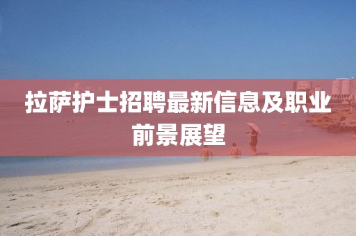 拉萨护士招聘最新信息及职业前景展望