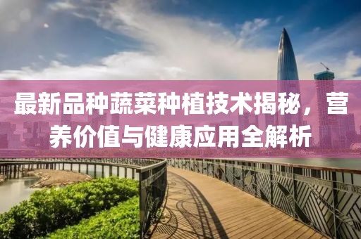 最新品种蔬菜种植技术揭秘，营养价值与健康应用全解析