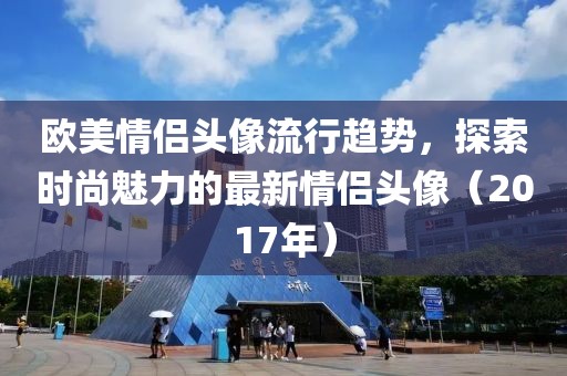 欧美情侣头像流行趋势，探索时尚魅力的最新情侣头像（2017年）