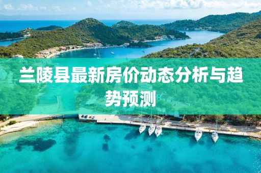 兰陵县最新房价动态分析与趋势预测