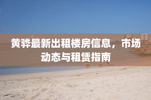 黄骅最新出租楼房信息，市场动态与租赁指南