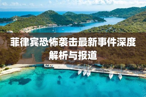 菲律宾恐怖袭击最新事件深度解析与报道