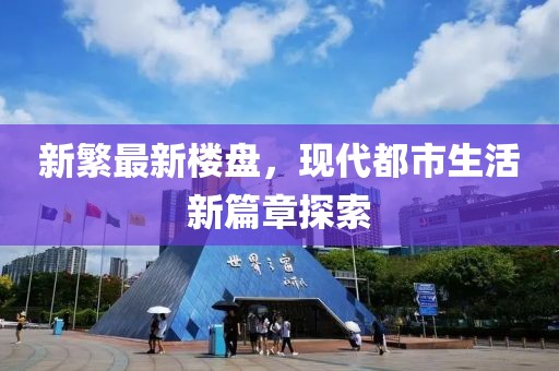 新繁最新楼盘，现代都市生活新篇章探索