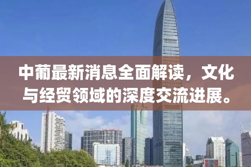 中葡最新消息全面解读，文化与经贸领域的深度交流进展。