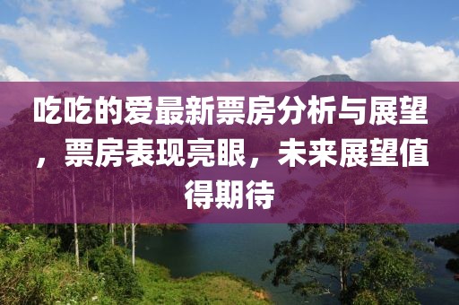 吃吃的爱最新票房分析与展望，票房表现亮眼，未来展望值得期待