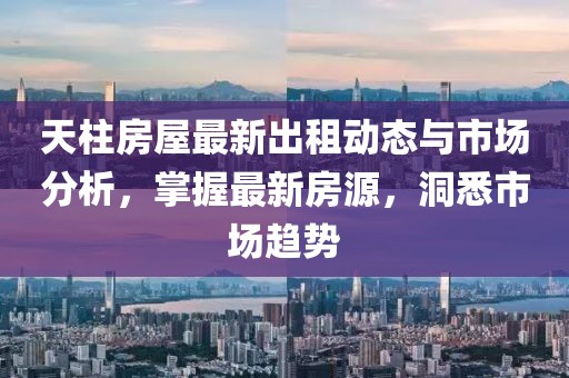 天柱房屋最新出租动态与市场分析，掌握最新房源，洞悉市场趋势