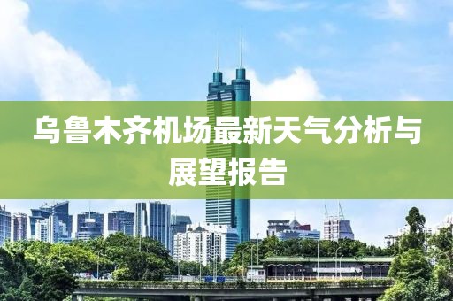 乌鲁木齐机场最新天气分析与展望报告