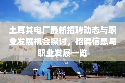 土耳其电厂最新招聘动态与职业发展机会探讨，招聘信息与职业发展一览