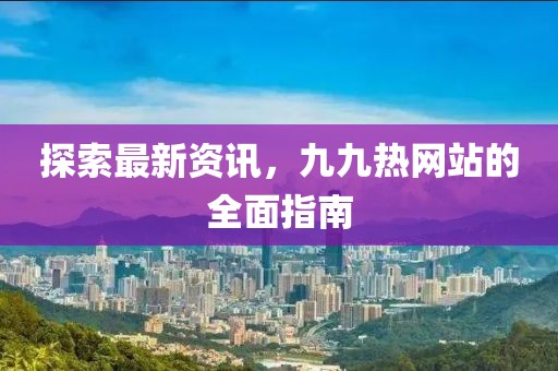探索最新资讯，九九热网站的全面指南