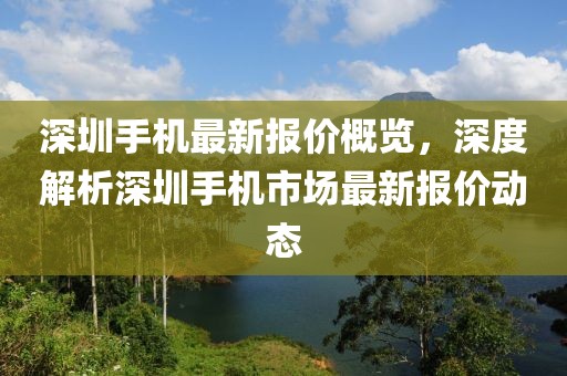 深圳手机最新报价概览，深度解析深圳手机市场最新报价动态