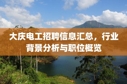 大庆电工招聘信息汇总，行业背景分析与职位概览