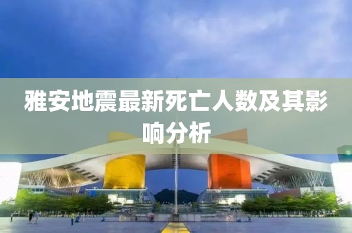 雅安地震最新死亡人数及其影响分析