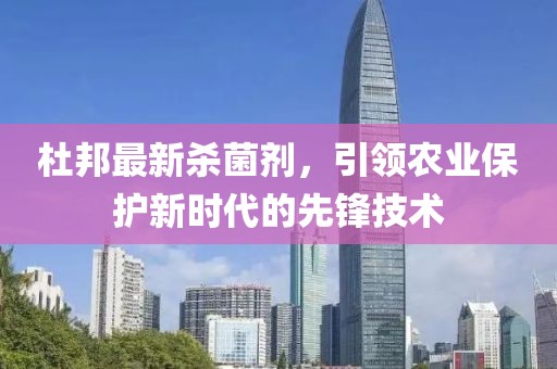 杜邦最新杀菌剂，引领农业保护新时代的先锋技术