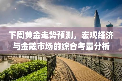 下周黄金走势预测，宏观经济与金融市场的综合考量分析