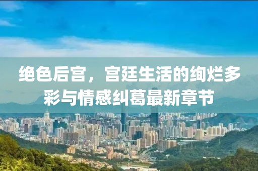 绝色后宫，宫廷生活的绚烂多彩与情感纠葛最新章节
