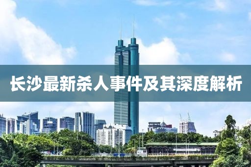 长沙最新杀人事件及其深度解析