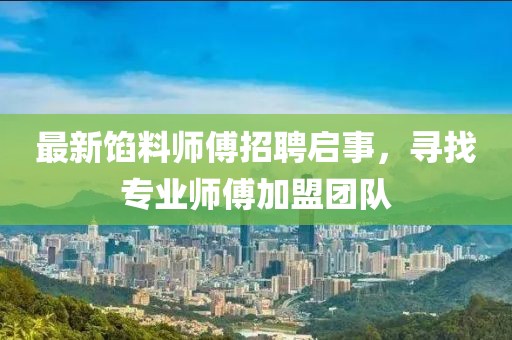 最新馅料师傅招聘启事，寻找专业师傅加盟团队