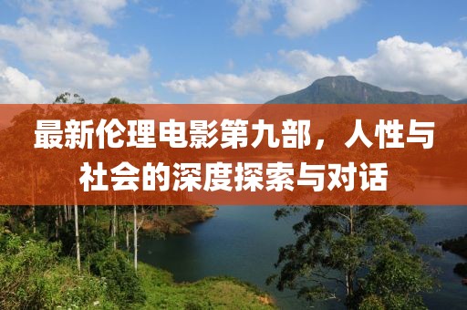 最新伦理电影第九部，人性与社会的深度探索与对话