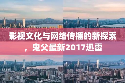 影视文化与网络传播的新探索，鬼父最新2017迅雷