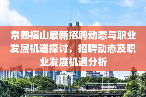常熟福山最新招聘动态与职业发展机遇探讨，招聘动态及职业发展机遇分析