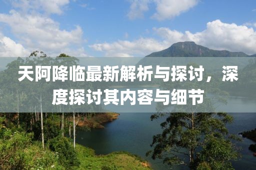 天阿降临最新解析与探讨，深度探讨其内容与细节