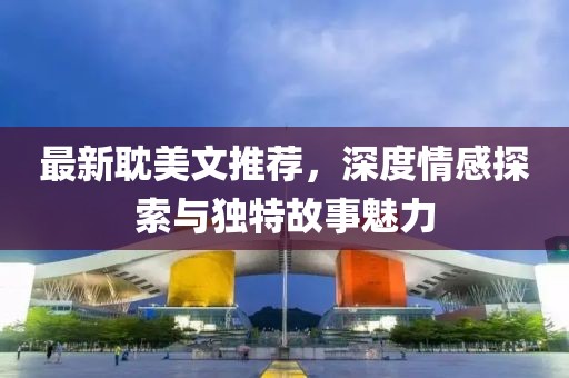 最新耽美文推荐，深度情感探索与独特故事魅力