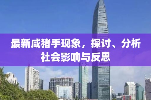 最新咸猪手现象，探讨、分析社会影响与反思
