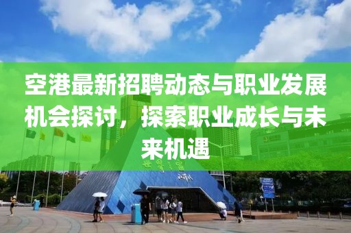 空港最新招聘动态与职业发展机会探讨，探索职业成长与未来机遇