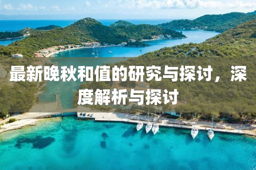 最新晚秋和值的研究与探讨，深度解析与探讨