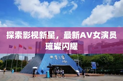 探索影视新星，最新AV女演员璀璨闪耀