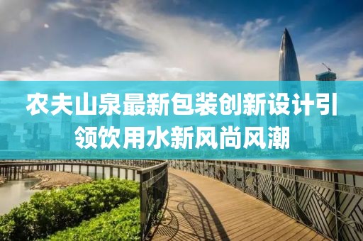 农夫山泉最新包装创新设计引领饮用水新风尚风潮