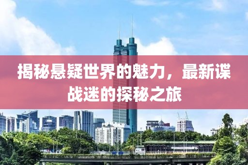 揭秘悬疑世界的魅力，最新谍战迷的探秘之旅