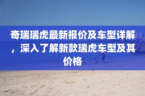 奇瑞瑞虎最新报价及车型详解，深入了解新款瑞虎车型及其价格